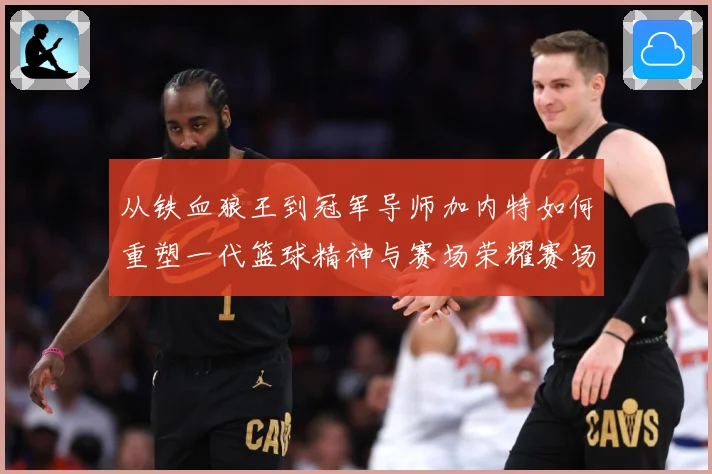 从铁血狼王到冠军导师加内特如何重塑一代篮球精神与赛场荣耀赛场复盘-深度解析