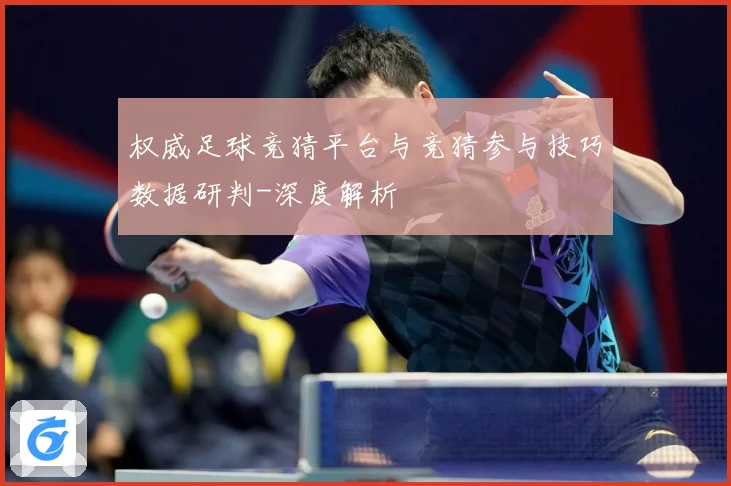 权威足球竞猜平台与竞猜参与技巧数据研判-深度解析