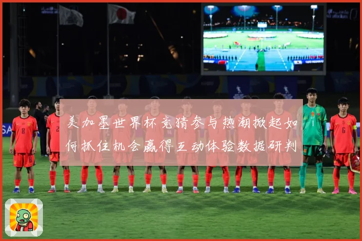 美加墨世界杯竞猜参与热潮掀起如何抓住机会赢得互动体验数据研判-深度解析