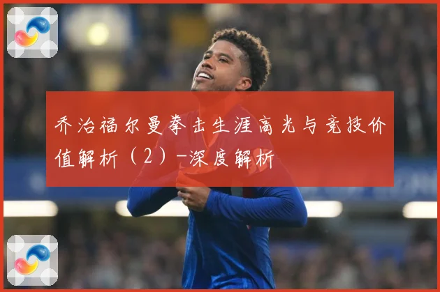 乔治福尔曼拳击生涯高光与竞技价值解析（2）-深度解析