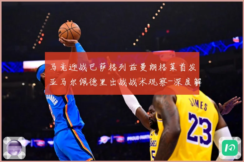 马竞迎战巴萨格列兹曼朗格莱首发亚马尔佩德里出战战术观察-深度解析
