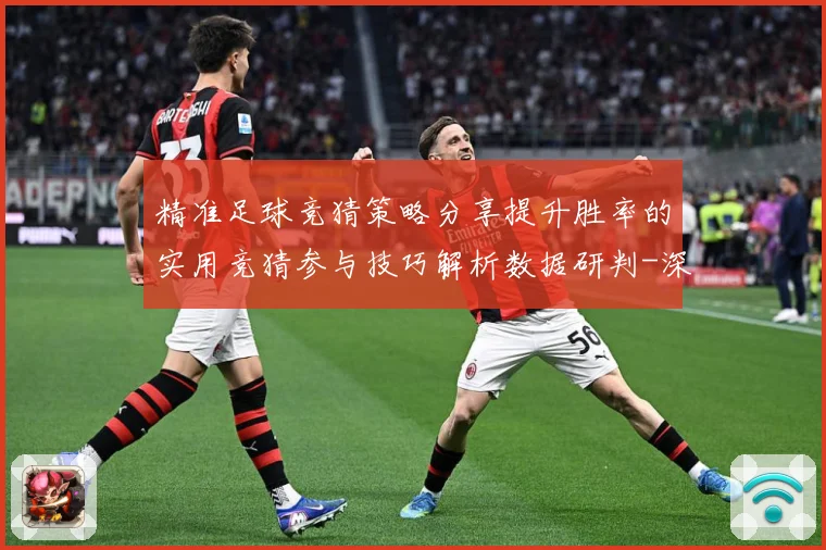 精准足球竞猜策略分享提升胜率的实用竞猜参与技巧解析数据研判-深度解析