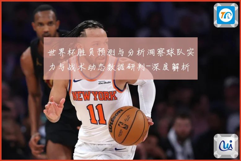 世界杯胜负预测与分析洞察球队实力与战术动态数据研判-深度解析