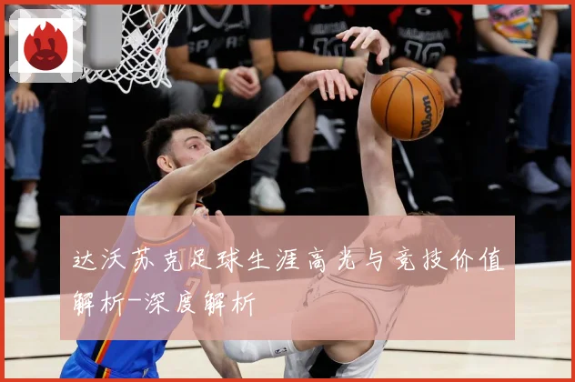 达沃苏克足球生涯高光与竞技价值解析-深度解析