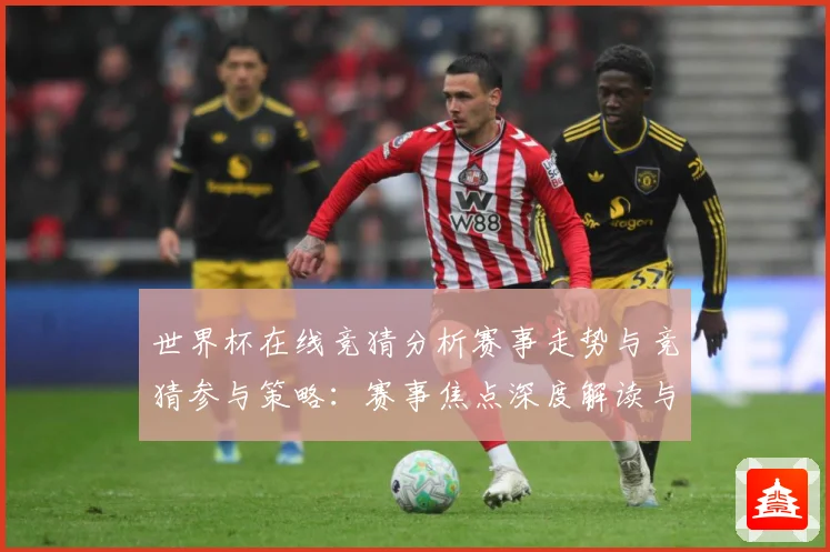 世界杯在线竞猜分析赛事走势与竞猜参与策略：赛事焦点深度解读与最新形势分析