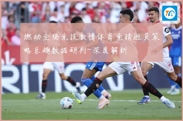 燃动全场竞技激情体育竞猜胜负策略乐趣数据研判-深度解析