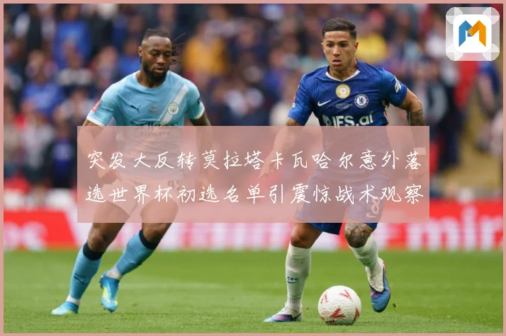 突发大反转莫拉塔卡瓦哈尔意外落选世界杯初选名单引震惊战术观察-深度解析