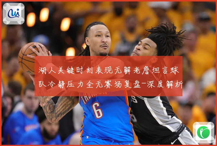 湖人关键时刻表现无解老詹坦言球队冷静压力全无赛场复盘-深度解析