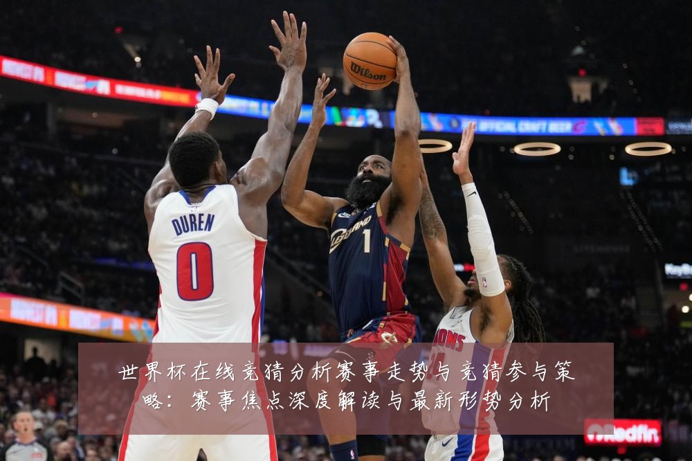世界杯在线竞猜分析赛事走势与竞猜参与策略:赛事焦点深度解读与最新形势分析