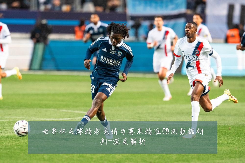 世界杯足球精彩竞猜与赛果精准预测数据研判-深度解析