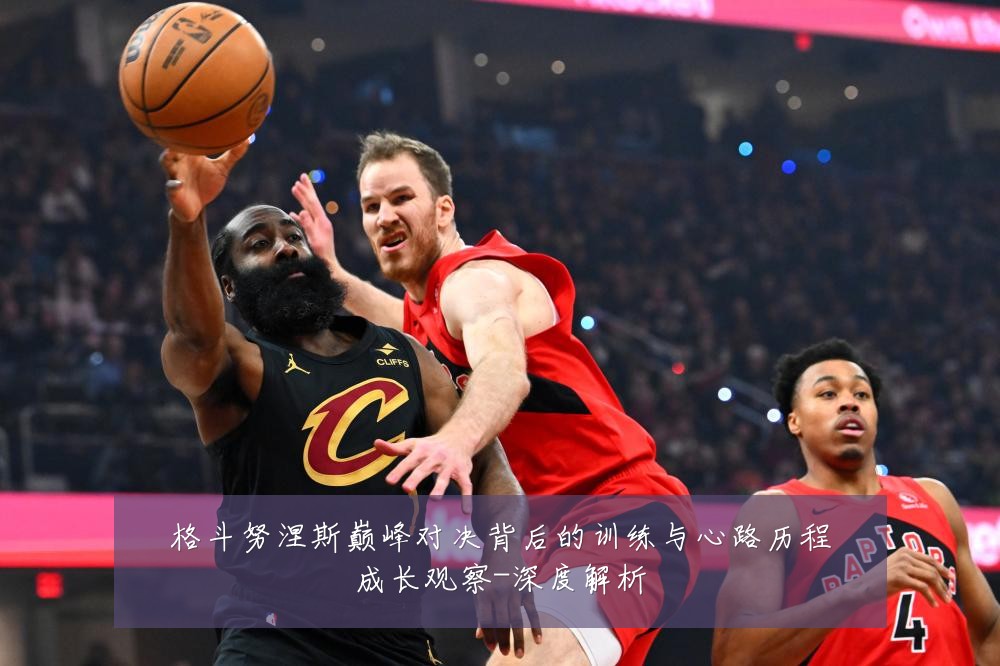 格斗努涅斯巅峰对决背后的训练与心路历程成长观察-深度解析