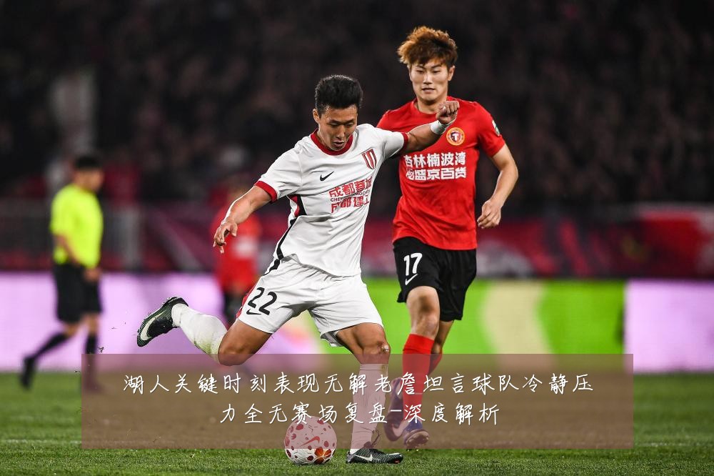 湖人关键时刻表现无解老詹坦言球队冷静压力全无赛场复盘-深度解析