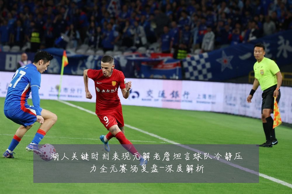 湖人关键时刻表现无解老詹坦言球队冷静压力全无赛场复盘-深度解析