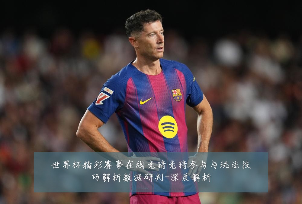 世界杯精彩赛事在线竞猜竞猜参与与玩法技巧解析数据研判-深度解析