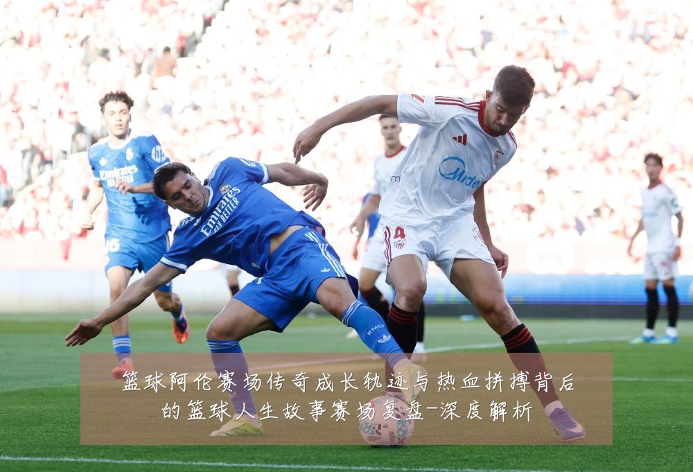 篮球阿伦赛场传奇成长轨迹与热血拼搏背后的篮球人生故事赛场复盘-深度解析