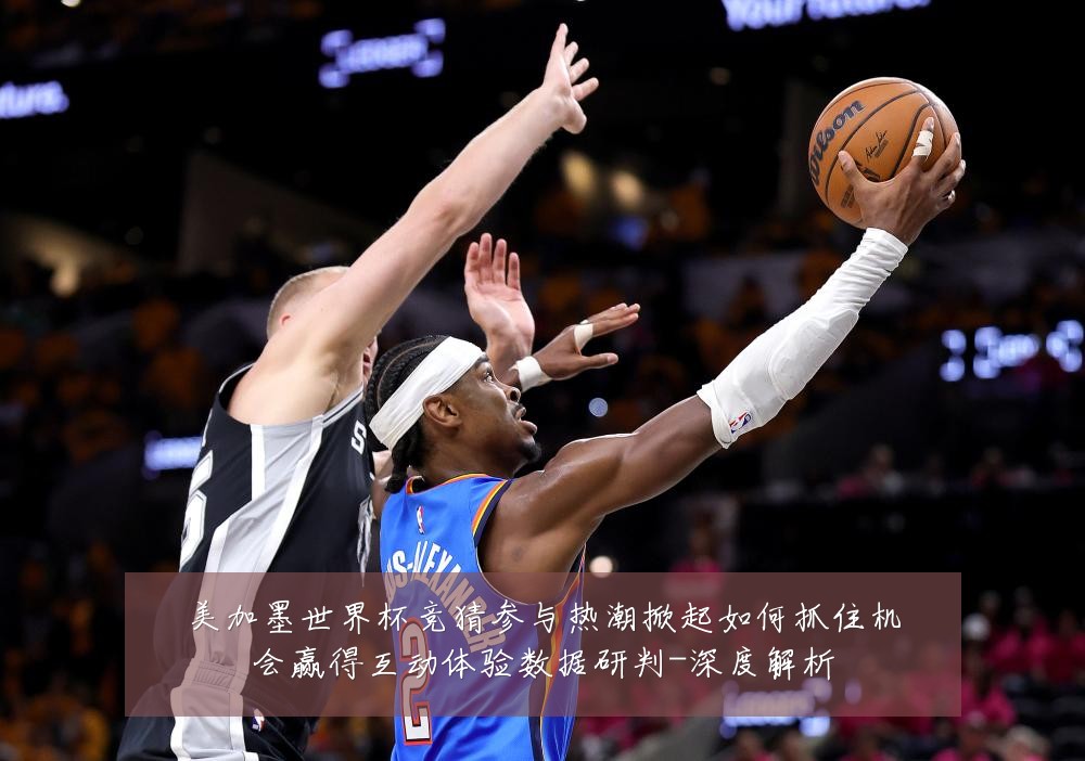 美加墨世界杯竞猜参与热潮掀起如何抓住机会赢得互动体验数据研判-深度解析